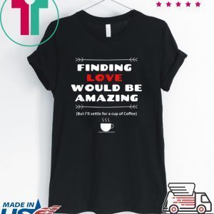 Finding Love and Coffee would be Amazing Tee Shirts