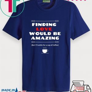 Finding Love and Coffee would be Amazing Tee Shirts