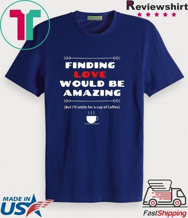 Finding Love and Coffee would be Amazing Tee Shirts