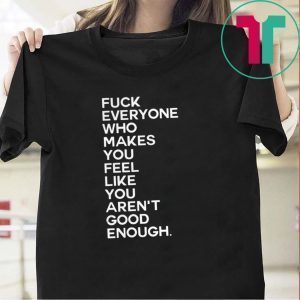 Fuck Everyone Who Makes You Feel Like You Arent Good Enough Tee Shirt