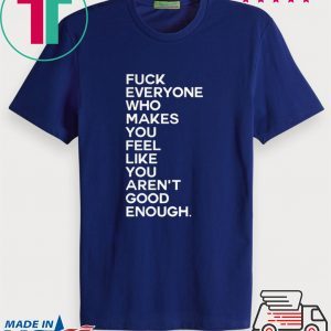 Fuck Everyone Who Makes You Feel Like You Arent Good Enough Tee Shirt