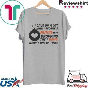 Gave up A Lot When I Became A Nurse But Dropping The Fbomb Wasn’t One Of Them Tee Shirts