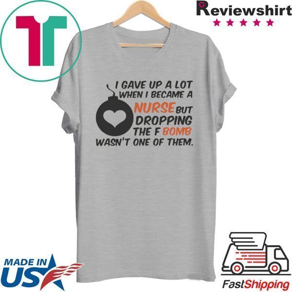 Gave up A Lot When I Became A Nurse But Dropping The Fbomb Wasn’t One Of Them Tee Shirts