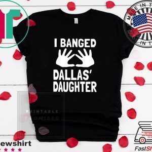 I Banged Dallas' Daughter Tee Shirts