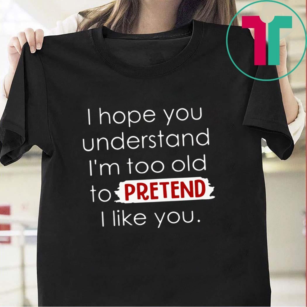 I Hope You Understand I’m Too Old To Pretend I Like You Tee Shirt ...