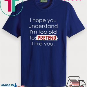 I Hope You Understand I’m Too Old To Pretend I Like You Tee Shirt