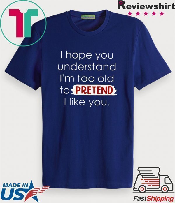 I Hope You Understand I’m Too Old To Pretend I Like You Tee Shirt