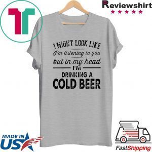 I Might Look Like I’m Listening To You But In My Hear I’m Drinking A Cold Beer Tee Shirts