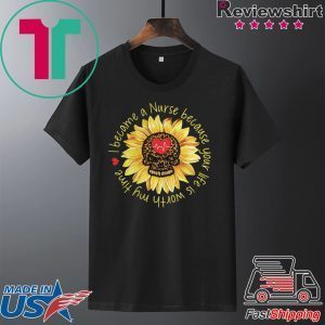 I become a Nurse because your life is worth my time sunflower Tee Shirts