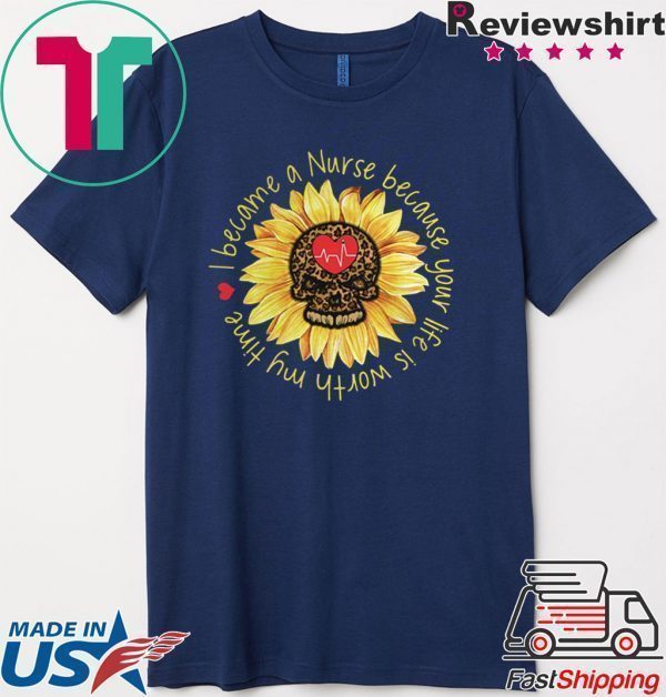 I become a Nurse because your life is worth my time sunflower Tee Shirts