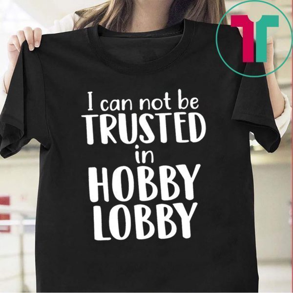 I can not be trusted in hobby lobby Tee Shirt