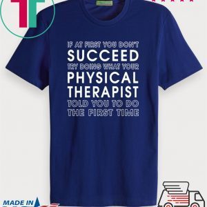 If At First You Don't Succeed Try Doing What Your Physical Therapist Told Tee Shirts