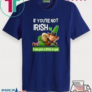 If You’re Not Irish I Can Put A Little In You Tee Shirts