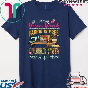 In my Dream world Fabric is free Quilting makes you thin Tee Shirt