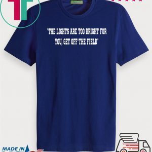 THE LIGHTS ARE TOO BRIGHT FOR YOU - GET OFF THE FIELD TEE SHIRTS