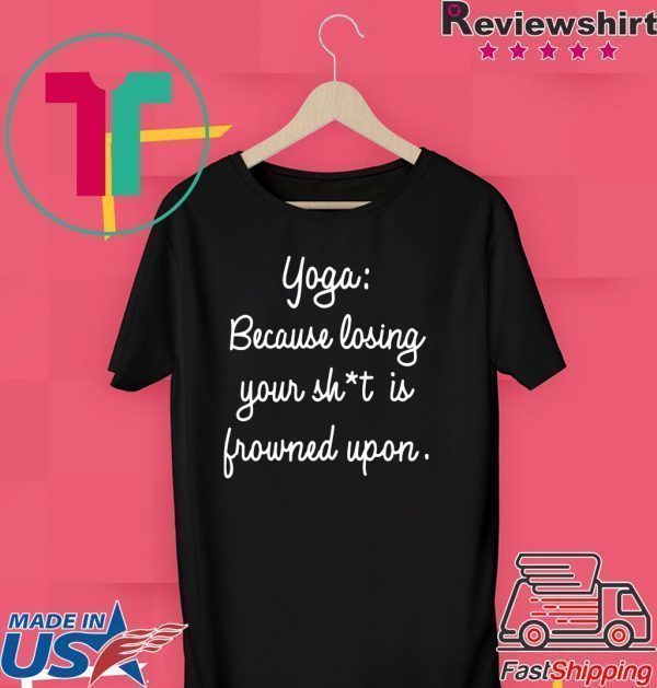 Yoga Because Losing Your Shit Is Frowned Upon Tee Shirt
