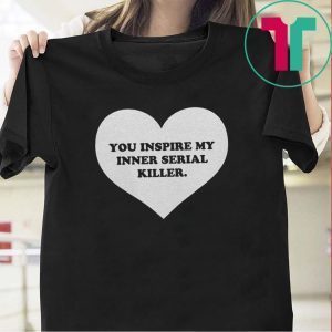 You inspire my inner serial killer Tee Shirts