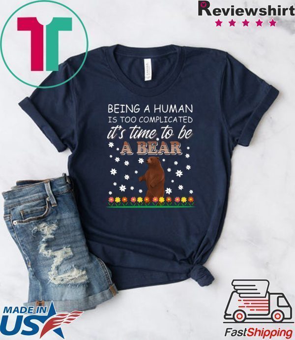 Being A Human Is Too Complicated It’s Time To Be A Bear Tee Shirts
