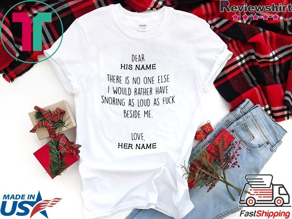 Dear his name there is no one else I would rather have snoring as loud as fuck beside me love her name Tee Shirt Dear his name there is no one else I would rather have snoring as loud as fuck beside me love her name Tee Shirt