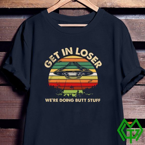 Get In Loser We’re Doing Butt Stuff Tee Shirts