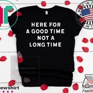 Here For A Good Time Not A Long Time Tee Shirts