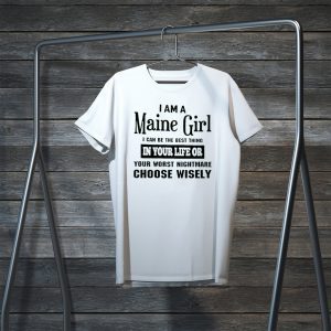 I Am A Maine Girl I Can Be The Best Thing In Your Life Or Your Worst Nightmare Choose Wisely Tee Shirts