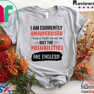 I Am Currently Unsupervised I Know It Freaks Me Out Too But The Possibilities Are Endless Tee Shirt
