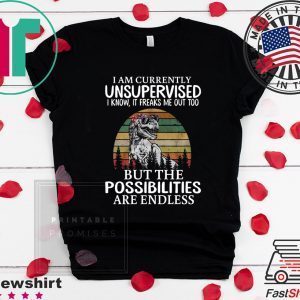 I Am Currently Unsupervised I Know It Freaks Me Out Too But The Possibilities Are Endless Tee Shirts