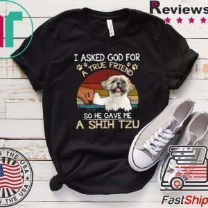 I Asked God For A True Friend So He Gave Me A Shih Tzu Tee Shirts