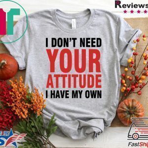 I Don’t Need Your Attitude I have My Own Tee Shirts