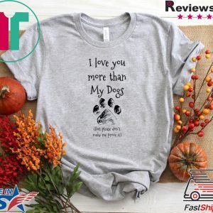I Love You More Than My Dogs But Please Don’t Make Me Prove It Tee Shirts