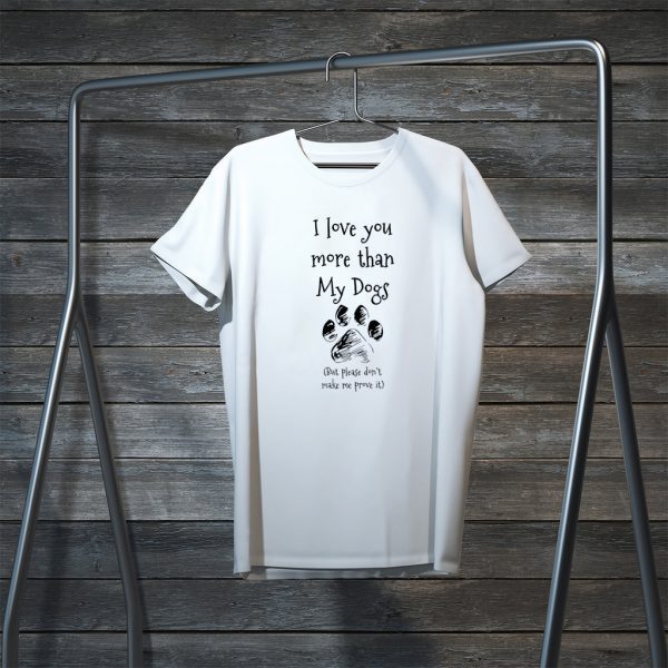 I Love You More Than My Dogs But Please Don’t Make Me Prove It Tee Shirts