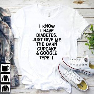 I know I have diabetes just give me the darn cupcake and google type 1 Tee Shirts