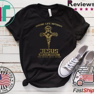 Imagine Life Without Jesus Now Slap Yourself And Never Do It Again Tee Shirts