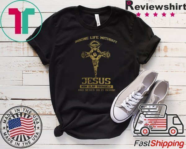 Imagine Life Without Jesus Now Slap Yourself And Never Do It Again Tee Shirts