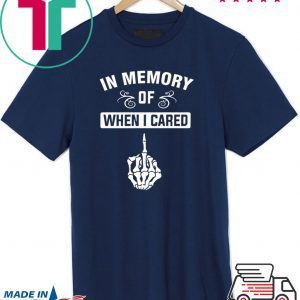 In Memory Of When I Cared Tee Shirts