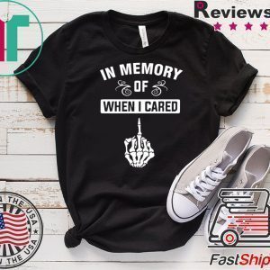 In Memory Of When I Cared Tee Shirts