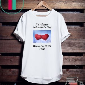 It’s Always Valentine’s Day When I’m With You Tee Shirts