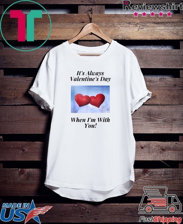 It’s Always Valentine’s Day When I’m With You Tee Shirts