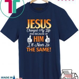 Jesus Changed My Life And Because Of Him I’ll Never Be The Same Tee Shirt