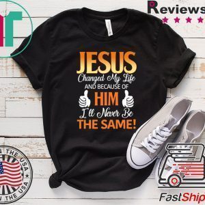 Jesus Changed My Life And Because Of Him I’ll Never Be The Same Tee Shirt