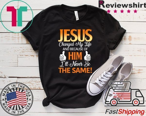Jesus Changed My Life And Because Of Him I’ll Never Be The Same Tee Shirt