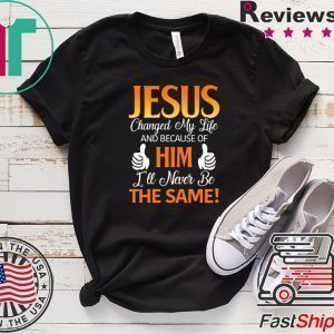 Jesus Changed My Life And Because Of Him I’ll Never Be The Same Tee Shirts