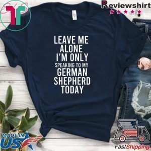 Leave Me Alone I’m Only Speaking To My German Shepherd Today Tee Shirts