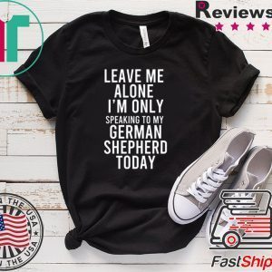 Leave Me Alone I’m Only Speaking To My German Shepherd Today Tee Shirts