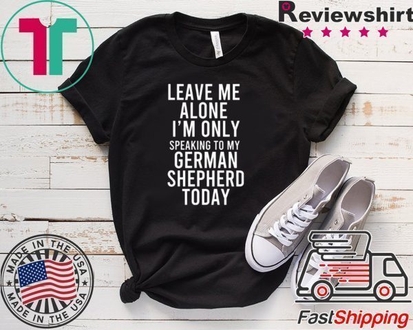 Leave Me Alone I’m Only Speaking To My German Shepherd Today Tee Shirts