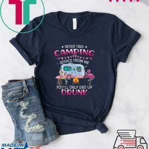 Never Take Camping Advice From Me You’ll Only End Up Drunk Tee Shirts