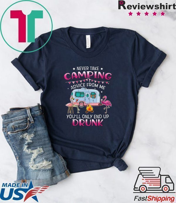 Never Take Camping Advice From Me You’ll Only End Up Drunk Tee Shirts