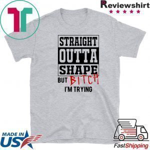 Straight Outta Shape But Bitch I’m Trying Tee Shirts