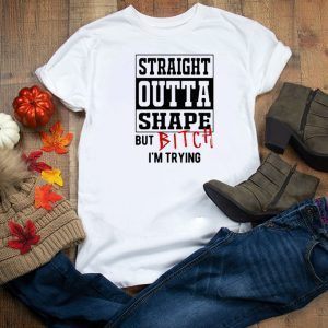 Straight Outta Shape But Bitch I’m Trying Tee Shirts